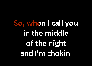 So, when I call you

in the middle
of the night
and I'm chokin'