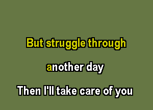 But struggle through

another day

Then I'll take care of you