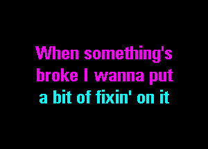 When something's

broke I wanna put
a hit of fixin' on it