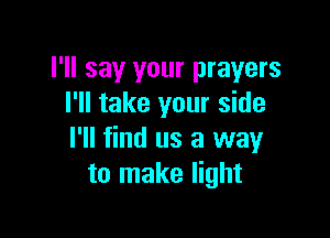I'll say your prayers
I'll take your side

I'll find us a way
to make light