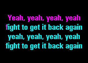 Yeah,yeah,yeah,yeah
fight to get it back again
yeah,yeah,yeah,yeah
fight to get it back again