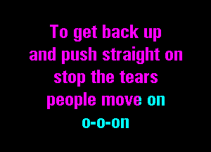 To get back up
and push straight on

stop the tears
people move on
o-o-on