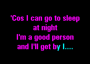'Cos I can go to sleep
at night

I'm a good person
and I'll get by l....