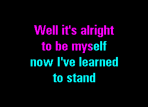 Well it's alright
to be myself

now I've learned
to stand