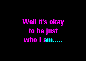 Well it's okay

to be just
who I am .....
