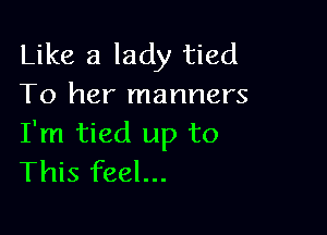 Like a lady tied
To her manners

I'm tied up to
This feel...