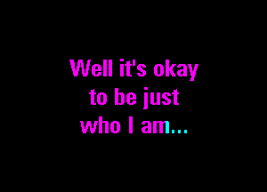 Well it's okay

to be just
who I am...