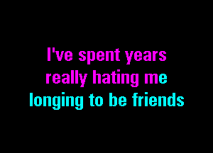 I've spent years

really hating me
longing to be friends