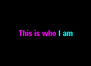 This is who I am