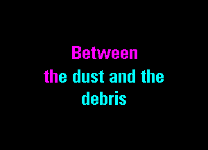 Between

the dust and the
deh s