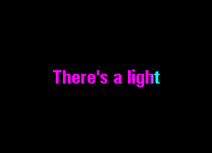 There's a light