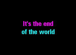 It's the end

of the world