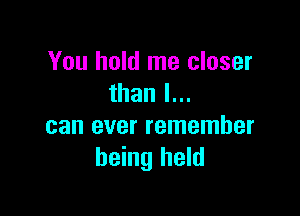 You hold me closer
than I...

can ever remember
being held