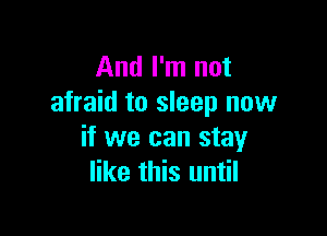 And I'm not
afraid to sleep now

if we can stay
like this until