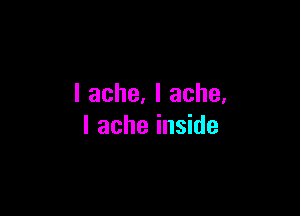 I ache. I ache.

I ache inside