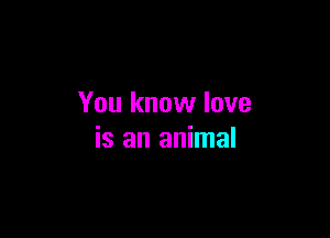 You know love

is an animal