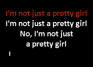 I'm not just a pretty girl
I'm not just a pretty girl

No, I'm not just
a pretty girl