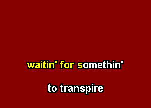 waitin' for somethin'

to transpire