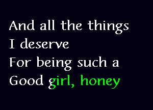 And all the things
I deserve

For being such a
Good girl, honey