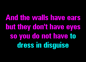 And the walls have ears
but they don't have eyes
so you do not have to
dress in disguise