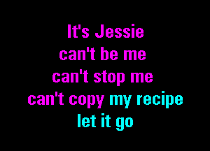 It's Jessie
can't be me

can't stop me
can't copy my recipe
let it go