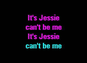It's Jessie
can't be me

It's Jessie
can't be me