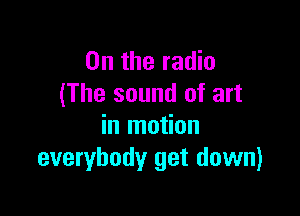 0n the radio
(The sound of art

in motion
everybody get down)
