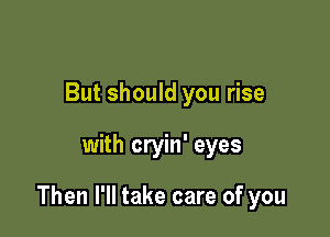 But should you rise

with cryin' eyes

Then I'll take care of you