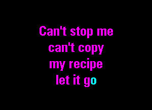 Can't stop me
can't copy

my recipe
let it go