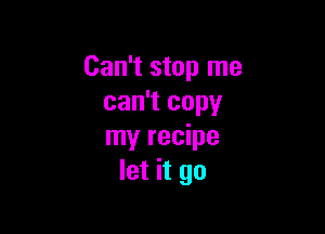 Can't stop me
can't copy

my recipe
let it go