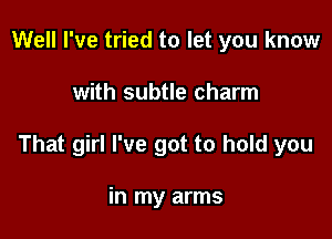 Well I've tried to let you know

with subtle charm

That girl I've got to hold you

in my arms