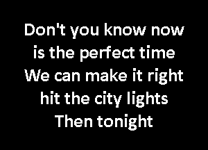 Don't you know now
is the perfect time
We can make it right
hit the city lights

Then tonight I