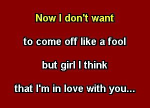 Now I don't want
to come off like a fool

but girl I think

that I'm in love with you...