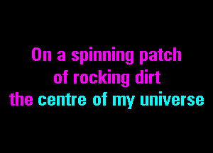 On a spinning patch

of rocking dirt
the centre of my universe