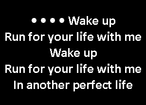 0 0 0 0 Wake up
Run for your life with me
Wake up
Run for your life with me
In another perfect life