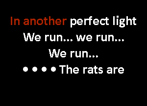 In another perfect light
We run... we run...

We run...
0 0 0 0 The rats are