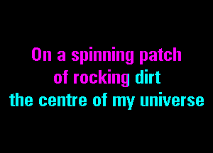 On a spinning patch

of rocking dirt
the centre of my universe