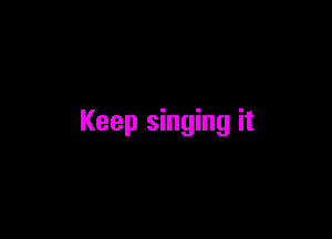Keep singing it