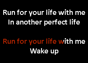 Run for your life with me
In another perfect life

Run for your life with me
Wake up