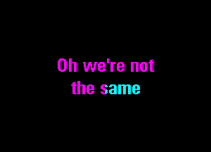 0h we're not

the same