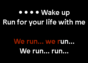 0 0 0 0 Wake up
Run for your life with me

We run... we run...
We run... run...