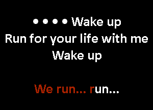 0 0 0 0 Wake up
Run for your life with me

Wake up

We run... run...