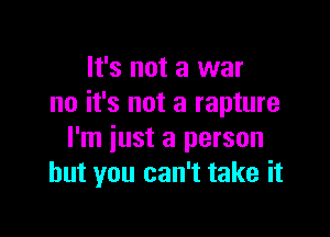 It's not a war
no it's not a rapture

I'm just a person
but you can't take it