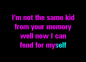 I'm not the same kid
from your memory

well now I can
fend for myself