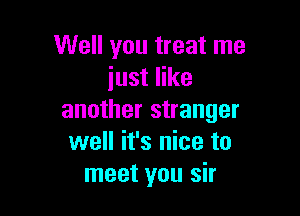 Well you treat me
just like

another stranger
well it's nice to
meet you sir