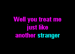 Well you treat me

iust like
another stranger