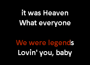 it was Heaven
What everyone

We were legends
Lovin' you, baby