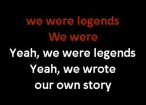 we were legends
We were

Yeah, we were legends
Yeah, we wrote
our own story