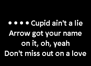 o o o o Cupid ain't a lie

Arrow got your name
on it, oh, yeah
Don't miss out on a love