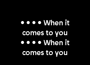 OOOOWhenit

comes to you
0 0 0 0 When it
comes to you